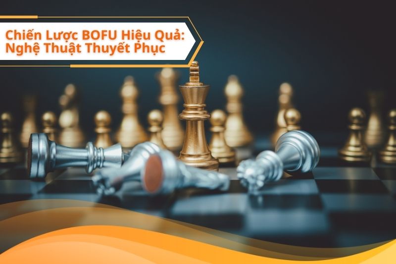 Chiến Lược BOFU Hiệu Quả: Nghệ Thuật Thuyết Phục